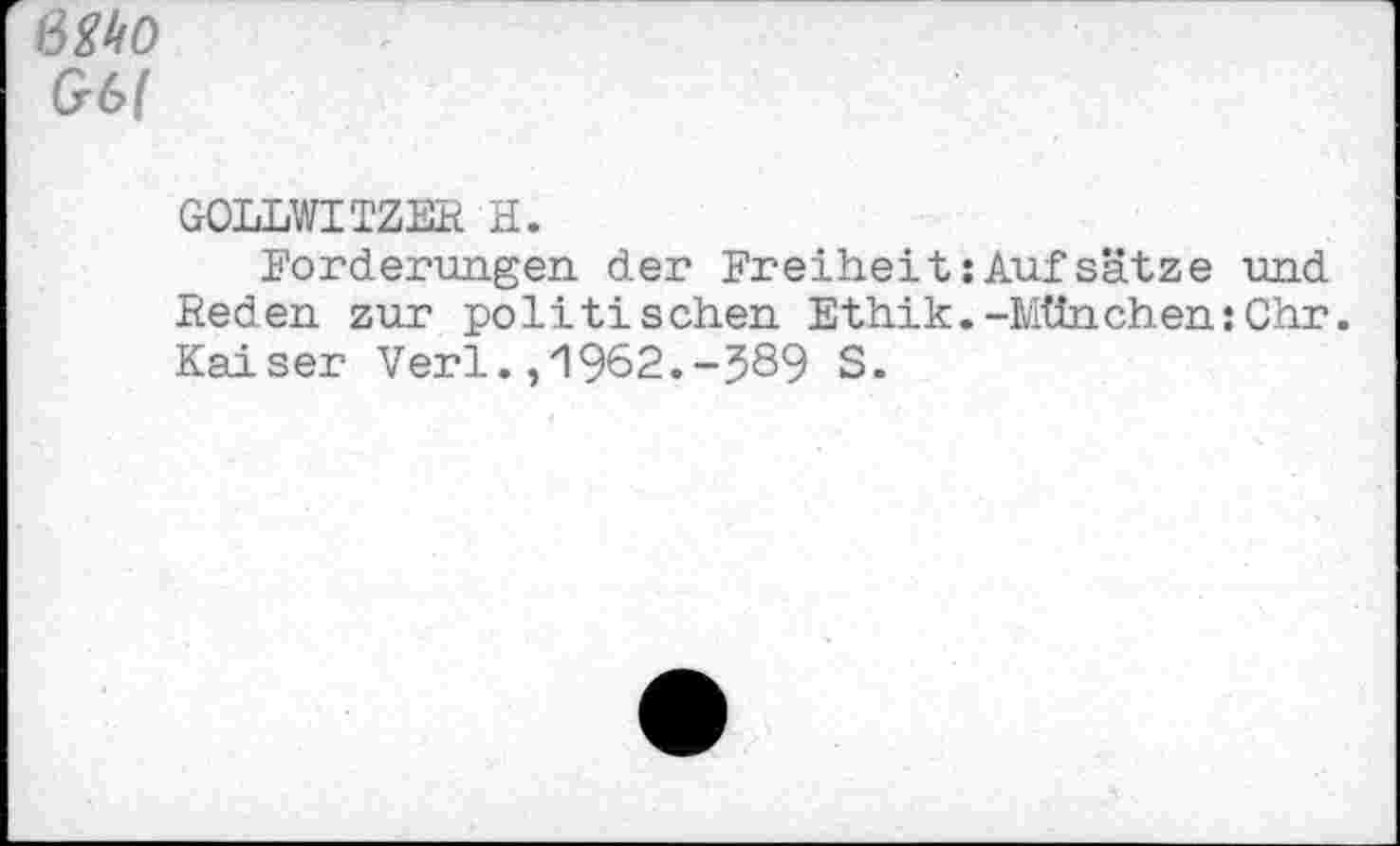 ﻿ßMo
&6(
GOLLWITZES H.
Forderungen der Freiheit:Aufsätze und Beden zur politischen Ethik.-München:Chr. Kaiser Verl.,1962.-J89 S.